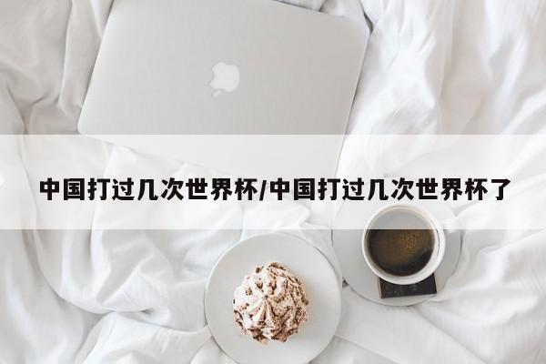 中国打过几次世界杯/中国打过几次世界杯了