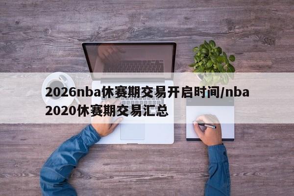 2026nba休赛期交易开启时间/nba2020休赛期交易汇总