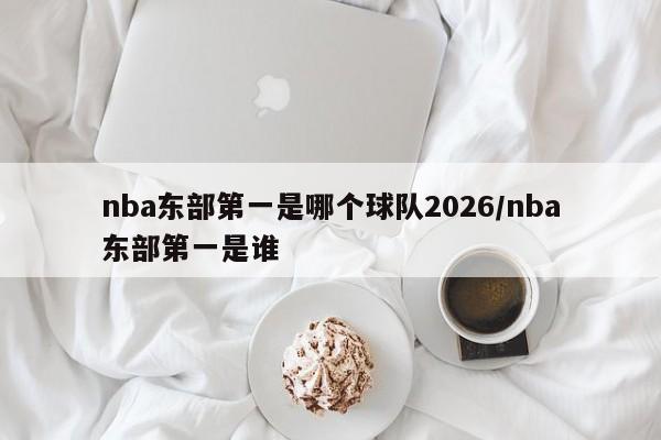 nba东部第一是哪个球队2026/nba东部第一是谁