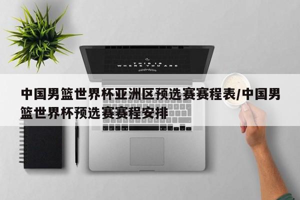 中国男篮世界杯亚洲区预选赛赛程表/中国男篮世界杯预选赛赛程安排
