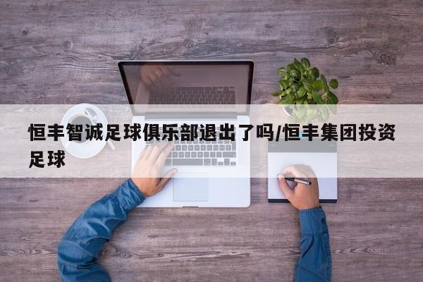 恒丰智诚足球俱乐部退出了吗/恒丰集团投资足球